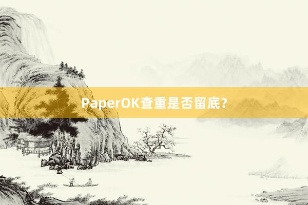 PaperOK查重是否留底？