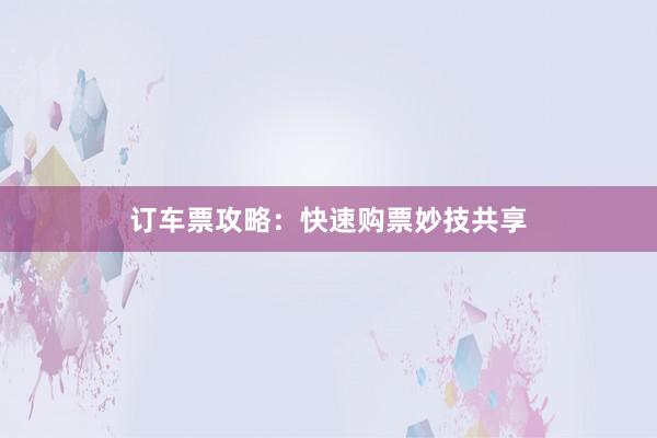 订车票攻略：快速购票妙技共享