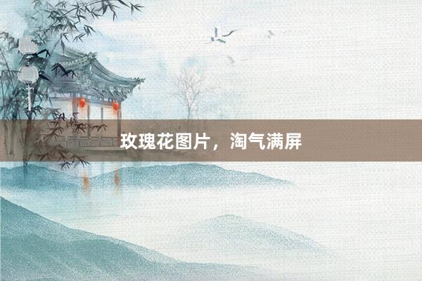 玫瑰花图片，淘气满屏