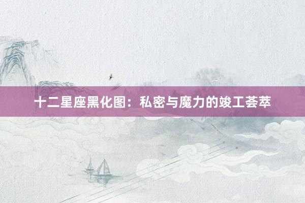 十二星座黑化图:私密与魔力的竣工荟萃
