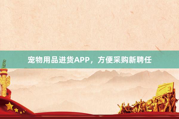 宠物用品进货APP，方便采购新聘任
