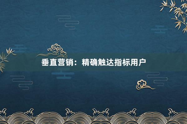 垂直营销：精确触达指标用户